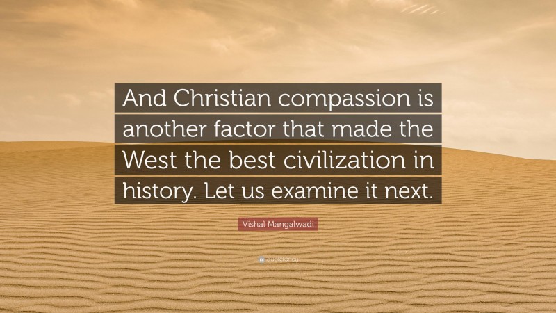 Vishal Mangalwadi Quote: “And Christian compassion is another factor that made the West the best civilization in history. Let us examine it next.”