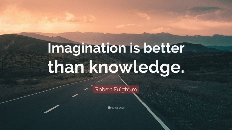 Robert Fulghum Quote: “Imagination is better than knowledge.”