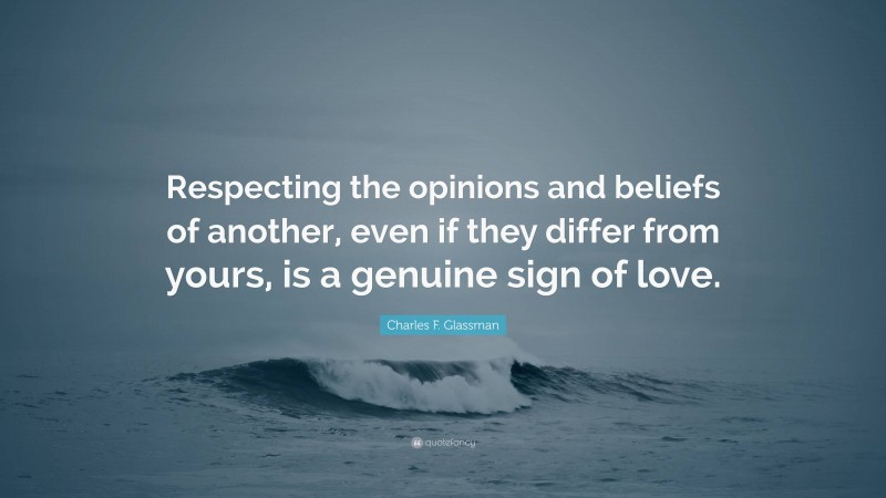 Charles F. Glassman Quote: “Respecting the opinions and beliefs of another, even if they differ from yours, is a genuine sign of love.”