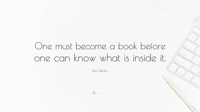 Don DeLillo Quote: “One must become a book before one can know what is inside it.”