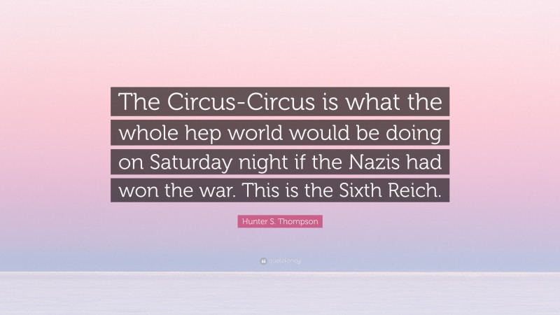 Hunter S. Thompson Quote: “The Circus-Circus is what the whole hep world would be doing on Saturday night if the Nazis had won the war. This is the Sixth Reich.”