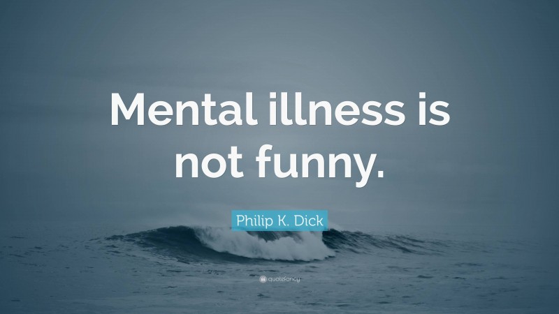 Philip K. Dick Quote: “Mental illness is not funny.”