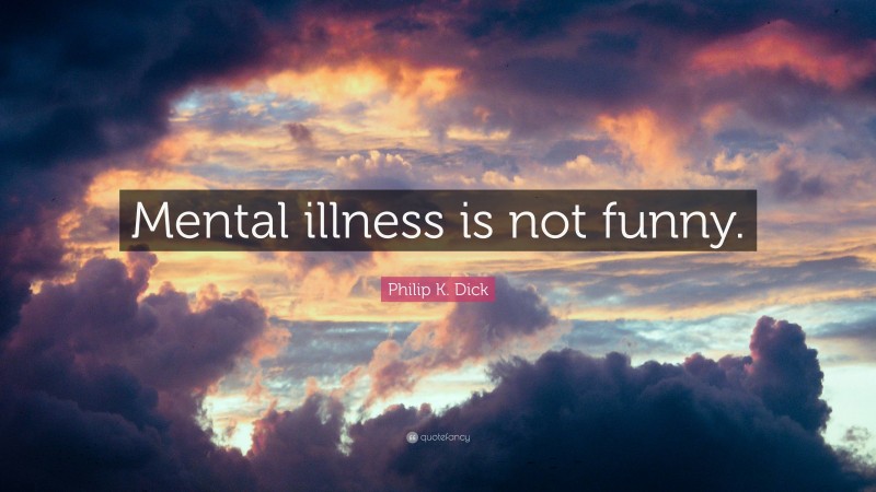 Philip K. Dick Quote: “Mental illness is not funny.”