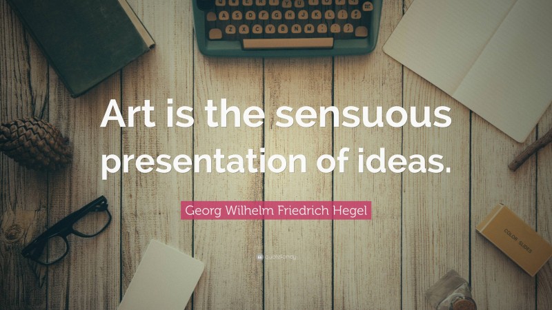 Georg Wilhelm Friedrich Hegel Quote: “Art is the sensuous presentation of ideas.”