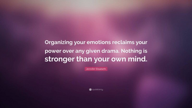 Jennifer Elisabeth Quote: “Organizing your emotions reclaims your power over any given drama. Nothing is stronger than your own mind.”