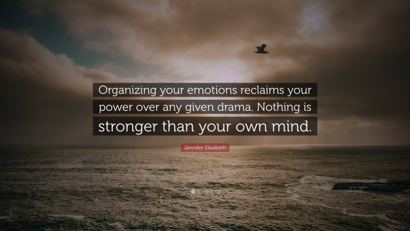 Jennifer Elisabeth Quote: “Organizing your emotions reclaims your power over any given drama. Nothing is stronger than your own mind.”
