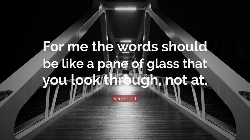Ken Follett Quote: “For me the words should be like a pane of glass that you look through, not at.”