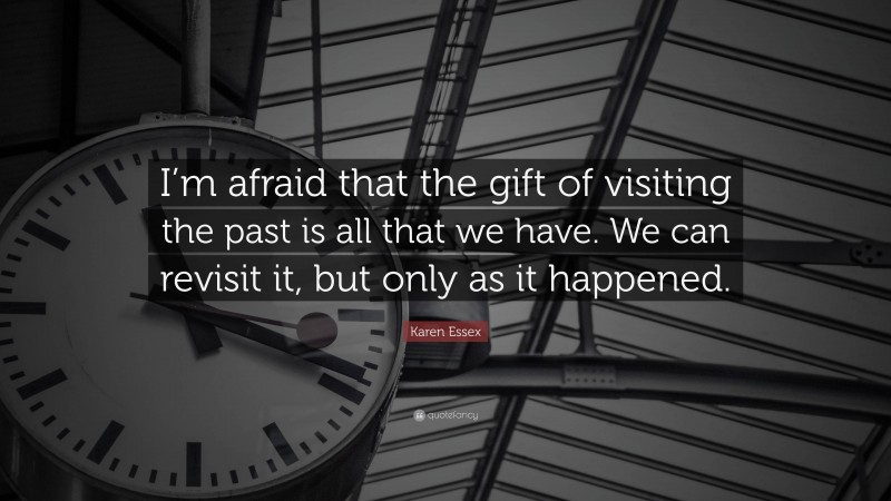 Karen Essex Quote: “I’m afraid that the gift of visiting the past is all that we have. We can revisit it, but only as it happened.”