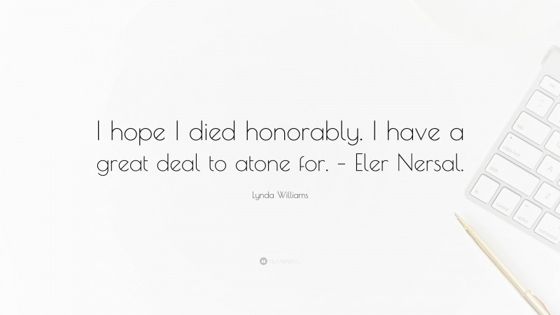 Lynda Williams Quote: “I hope I died honorably. I have a great deal to atone for. – Eler Nersal.”