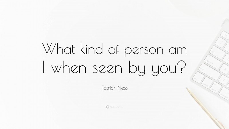 Patrick Ness Quote: “What kind of person am I when seen by you?”