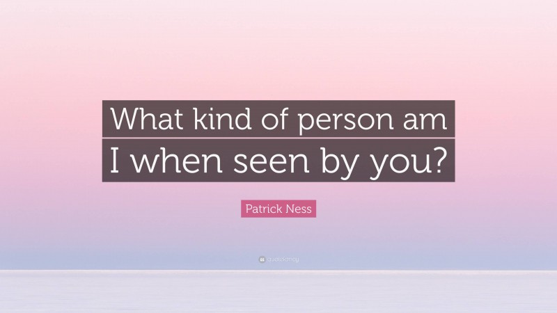 Patrick Ness Quote: “What kind of person am I when seen by you?”