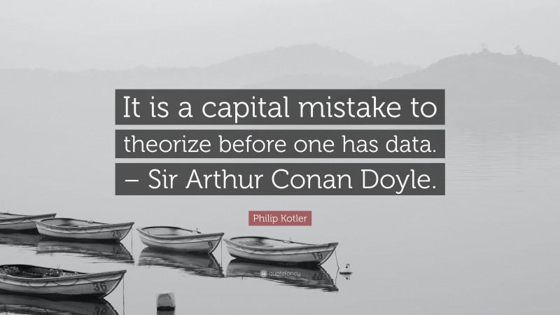 Philip Kotler Quote: “It is a capital mistake to theorize before one has data. – Sir Arthur Conan Doyle.”
