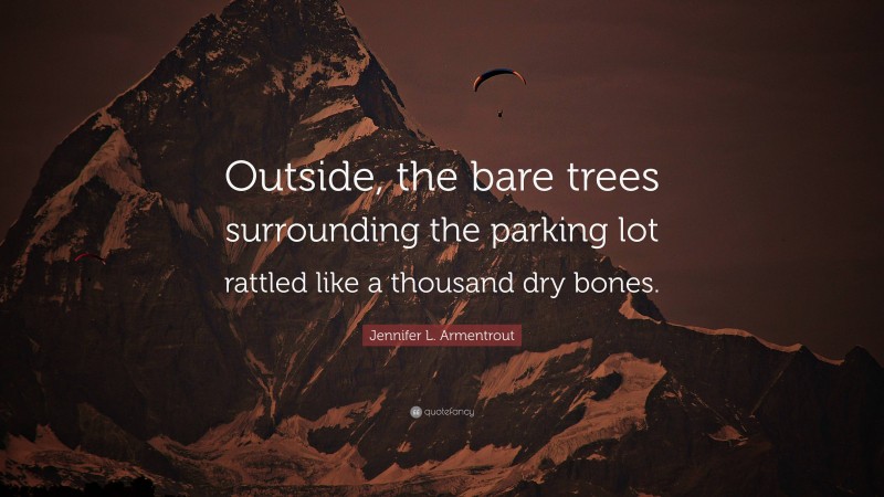 Jennifer L. Armentrout Quote: “Outside, the bare trees surrounding the parking lot rattled like a thousand dry bones.”