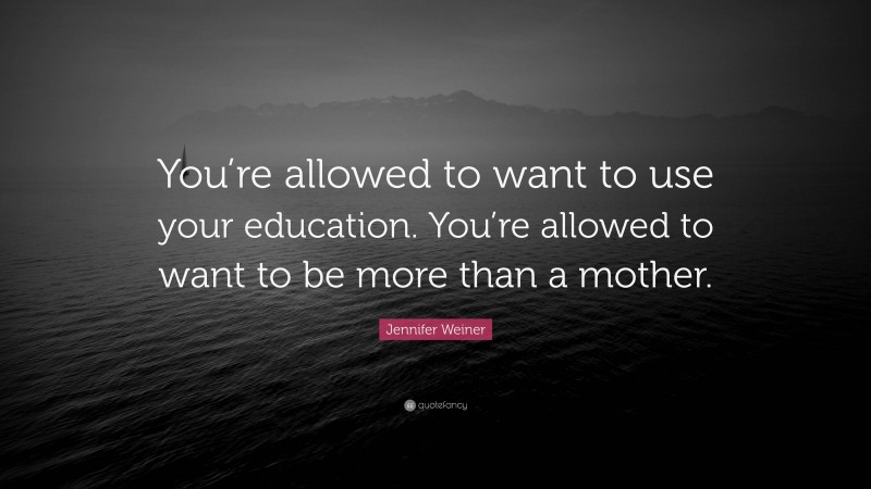 Jennifer Weiner Quote: “You’re allowed to want to use your education. You’re allowed to want to be more than a mother.”