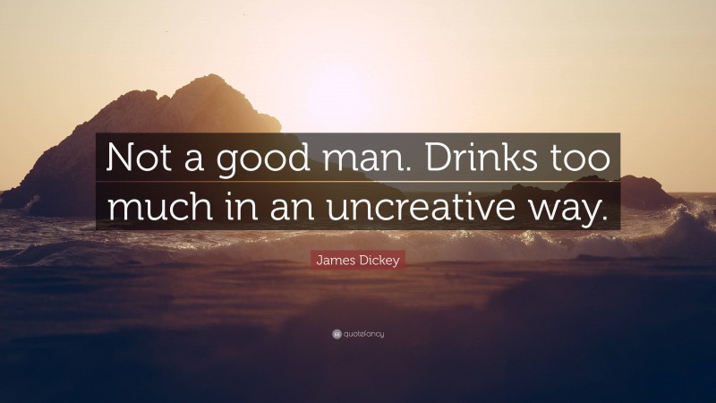 James Dickey Quote: “Not a good man. Drinks too much in an uncreative way.”