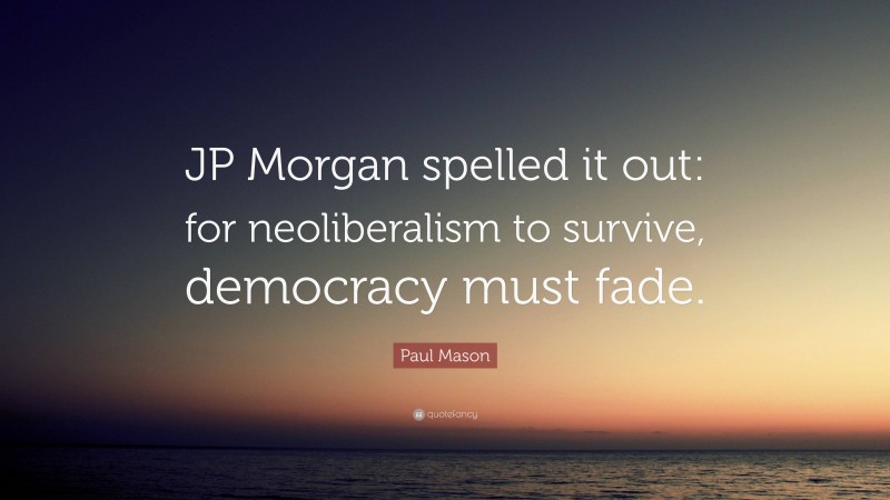 Paul Mason Quote: “JP Morgan spelled it out: for neoliberalism to survive, democracy must fade.”