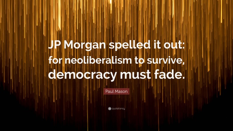 Paul Mason Quote: “JP Morgan spelled it out: for neoliberalism to survive, democracy must fade.”