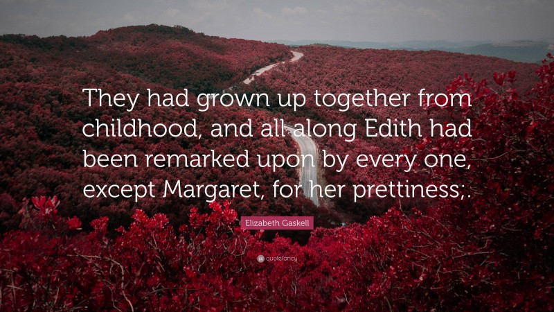 Elizabeth Gaskell Quote: “They had grown up together from childhood, and all along Edith had been remarked upon by every one, except Margaret, for her prettiness;.”