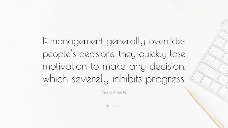 Teresa Amabile Quote: “If management generally overrides people’s decisions, they quickly lose motivation to make any decision, which severely inhibits progress.”