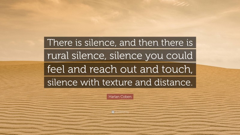 Harlan Coben Quote: “There is silence, and then there is rural silence, silence you could feel and reach out and touch, silence with texture and distance.”