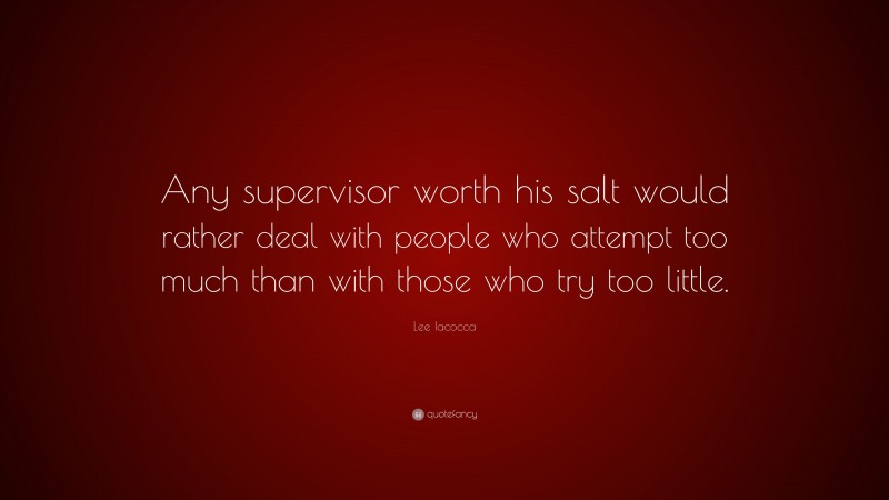 Lee Iacocca Quote: “Any supervisor worth his salt would rather deal with people who attempt too much than with those who try too little.”