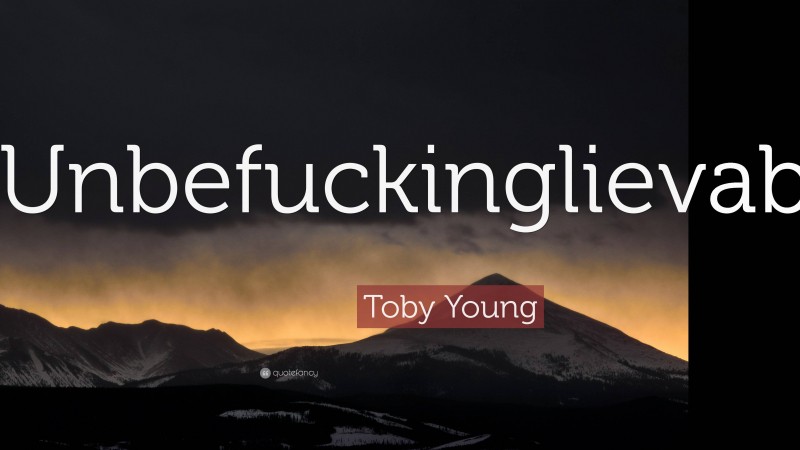 Toby Young Quote: “Unbefuckinglievable.”