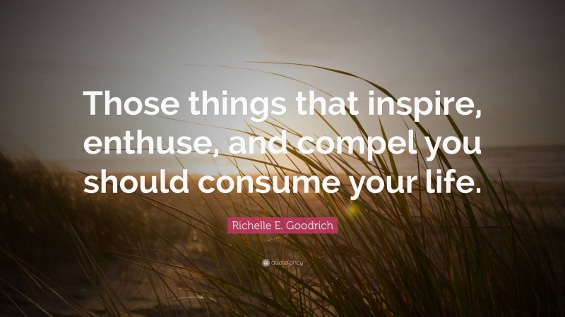 Richelle E. Goodrich Quote: “Those things that inspire, enthuse, and compel you should consume your life.”