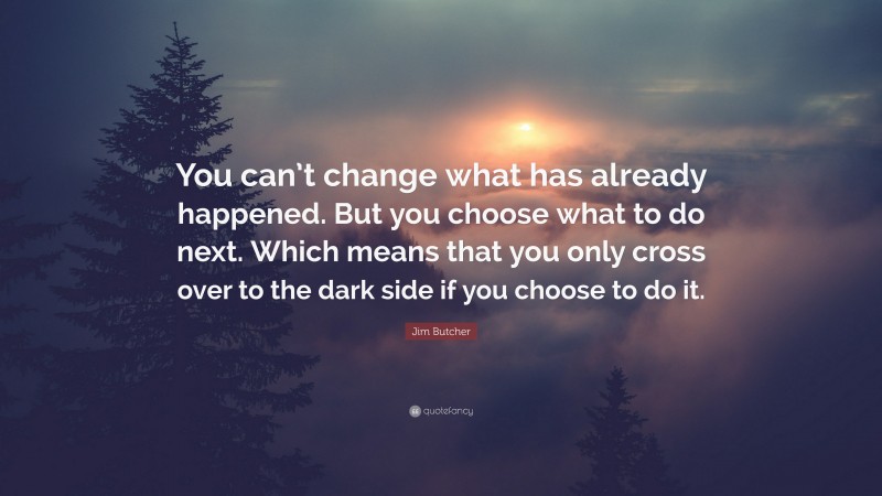 Jim Butcher Quote: “You can’t change what has already happened. But you choose what to do next. Which means that you only cross over to the dark side if you choose to do it.”