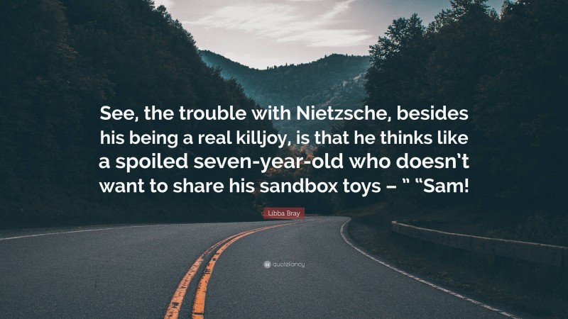 Libba Bray Quote: “See, the trouble with Nietzsche, besides his being a real killjoy, is that he thinks like a spoiled seven-year-old who doesn’t want to share his sandbox toys – ” “Sam!”