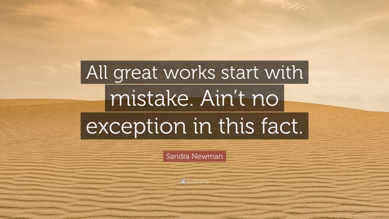 Sandra Newman Quote: “All great works start with mistake. Ain’t no exception in this fact.”