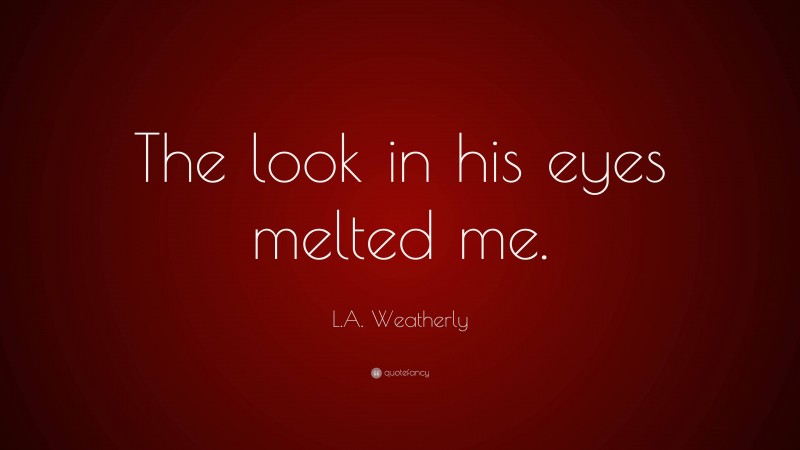 L.A. Weatherly Quote: “The look in his eyes melted me.”