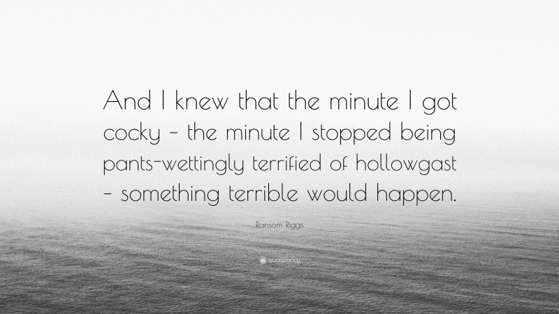 Ransom Riggs Quote: “And I knew that the minute I got cocky – the minute I stopped being pants-wettingly terrified of hollowgast – something terrible would happen.”