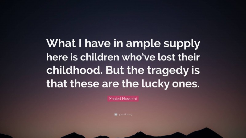 Khaled Hosseini Quote: “What I have in ample supply here is children who’ve lost their childhood. But the tragedy is that these are the lucky ones.”