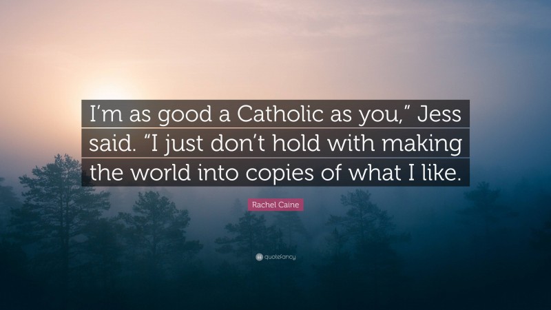 Rachel Caine Quote: “I’m as good a Catholic as you,” Jess said. “I just don’t hold with making the world into copies of what I like.”