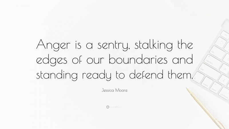 Jessica Moore Quote: “Anger is a sentry, stalking the edges of our boundaries and standing ready to defend them.”