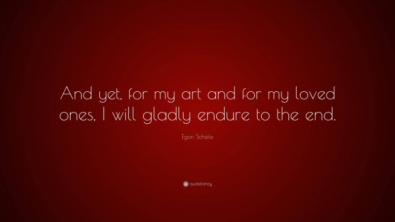 Egon Schiele Quote: “And yet, for my art and for my loved ones, I will gladly endure to the end.”