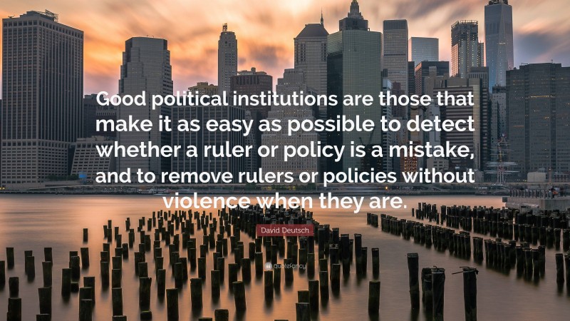 David Deutsch Quote: “Good political institutions are those that make it as easy as possible to detect whether a ruler or policy is a mistake, and to remove rulers or policies without violence when they are.”