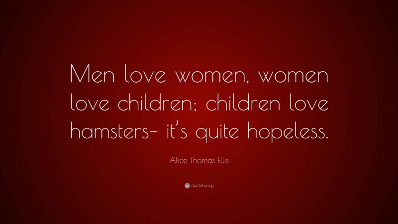 Alice Thomas Ellis Quote: “Men love women, women love children; children love hamsters– it’s quite hopeless.”