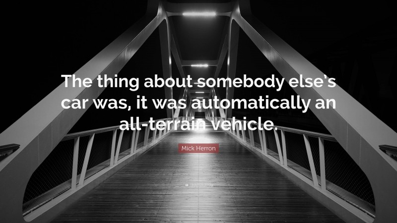 Mick Herron Quote: “The thing about somebody else’s car was, it was automatically an all-terrain vehicle.”