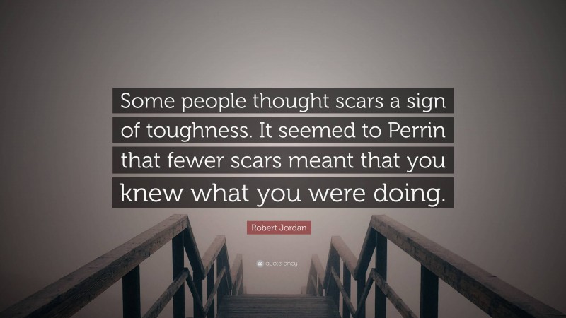 Robert Jordan Quote: “Some people thought scars a sign of toughness. It seemed to Perrin that fewer scars meant that you knew what you were doing.”