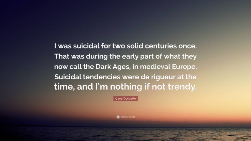 Gene Doucette Quote: “I was suicidal for two solid centuries once. That was during the early part of what they now call the Dark Ages, in medieval Europe. Suicidal tendencies were de rigueur at the time, and I’m nothing if not trendy.”