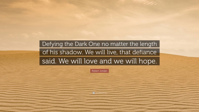 Robert Jordan Quote: “Defying the Dark One no matter the length of his shadow. We will live, that defiance said. We will love and we will hope.”