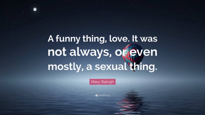 Mary Balogh Quote: “A funny thing, love. It was not always, or even mostly, a sexual thing.”
