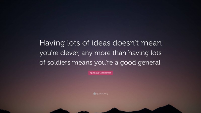 Nicolas Chamfort Quote: “Having lots of ideas doesn’t mean you’re clever, any more than having lots of soldiers means you’re a good general.”