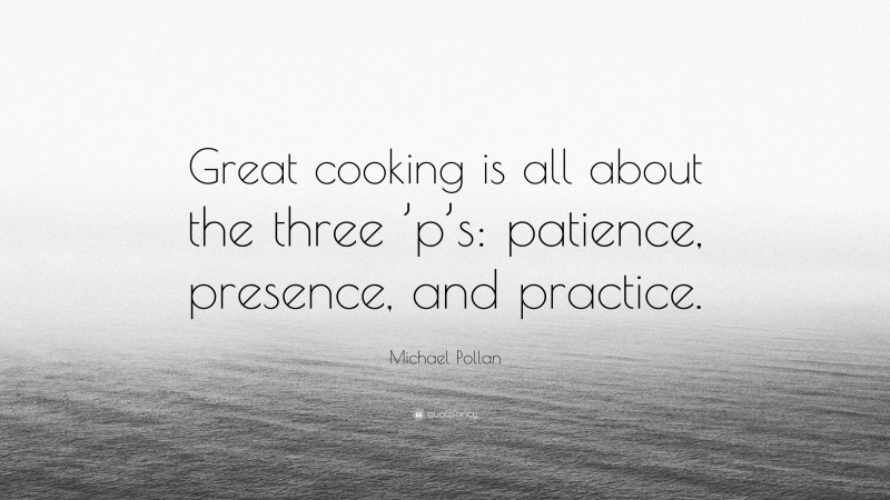 Michael Pollan Quote: “Great cooking is all about the three ’p’s: patience, presence, and practice.”