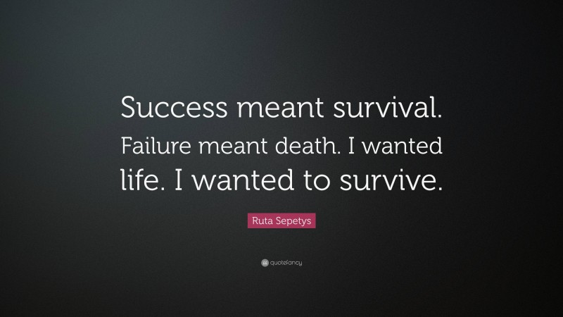 Ruta Sepetys Quote: “Success meant survival. Failure meant death. I wanted life. I wanted to survive.”