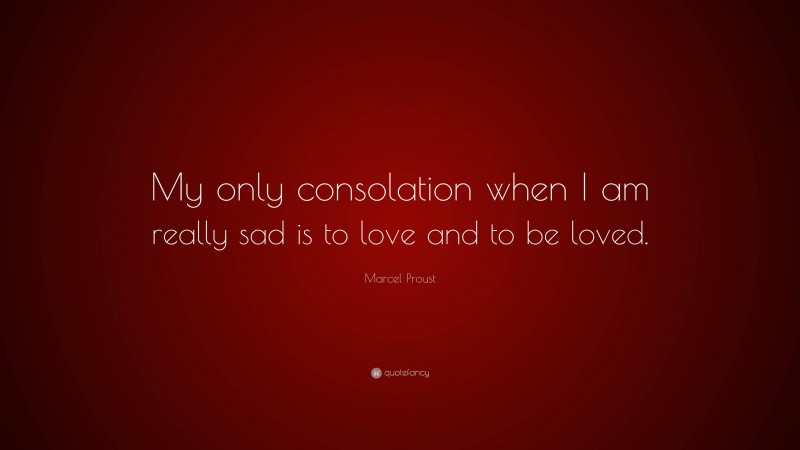 Marcel Proust Quote: “My only consolation when I am really sad is to love and to be loved.”