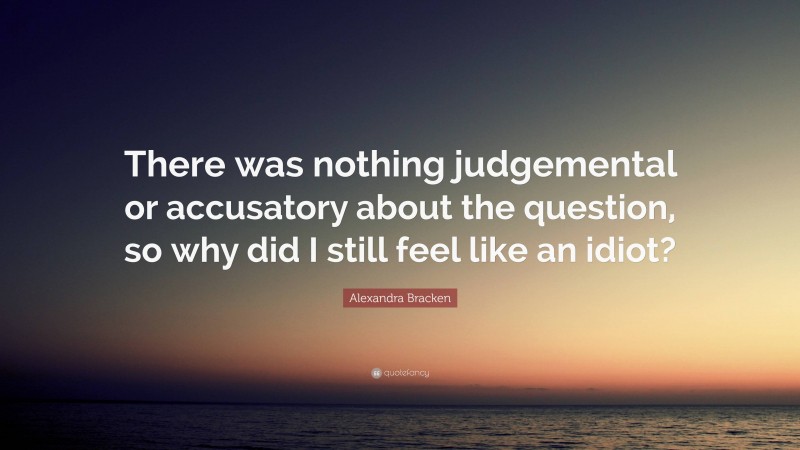 Alexandra Bracken Quote: “There was nothing judgemental or accusatory about the question, so why did I still feel like an idiot?”