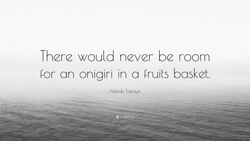 Natsuki Takaya Quote: “There would never be room for an onigiri in a fruits basket.”