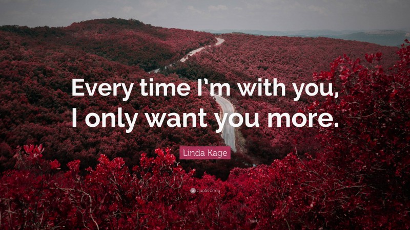 Linda Kage Quote: “Every time I’m with you, I only want you more.”